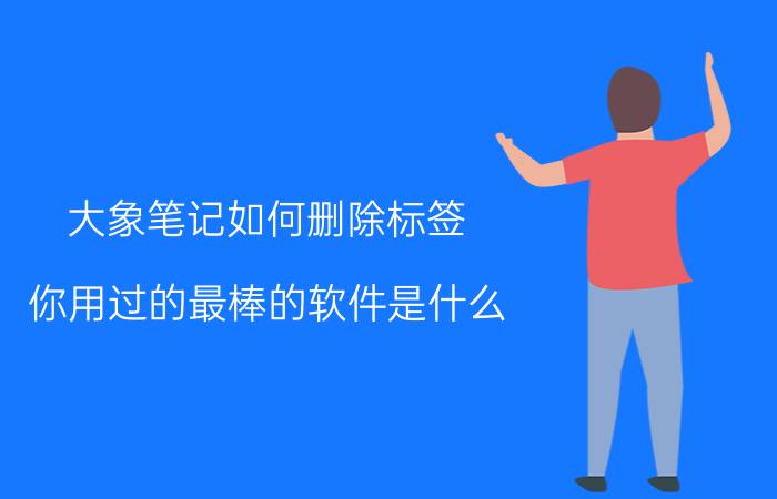 大象笔记如何删除标签 你用过的最棒的软件是什么？